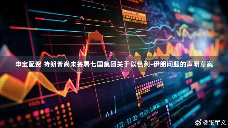 申宝配资 特朗普尚未签署七国集团关于以色列-伊朗问题的声明草案