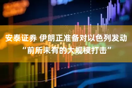 安泰证券 伊朗正准备对以色列发动“前所未有的大规模打击”