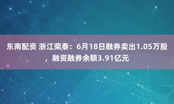 东南配资 浙江荣泰：6月18日融券卖出1.05万股，融资融券余额3.91亿元