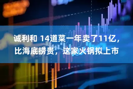诚利和 14道菜一年卖了11亿，比海底捞贵，这家火锅拟上市