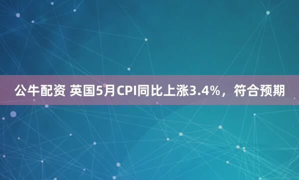 公牛配资 英国5月CPI同比上涨3.4%，符合预期