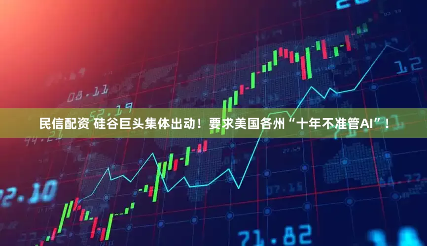 民信配资 硅谷巨头集体出动！要求美国各州“十年不准管AI”！