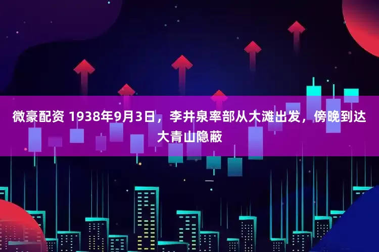 微豪配资 1938年9月3日，李井泉率部从大滩出发，傍晚到达大青山隐蔽