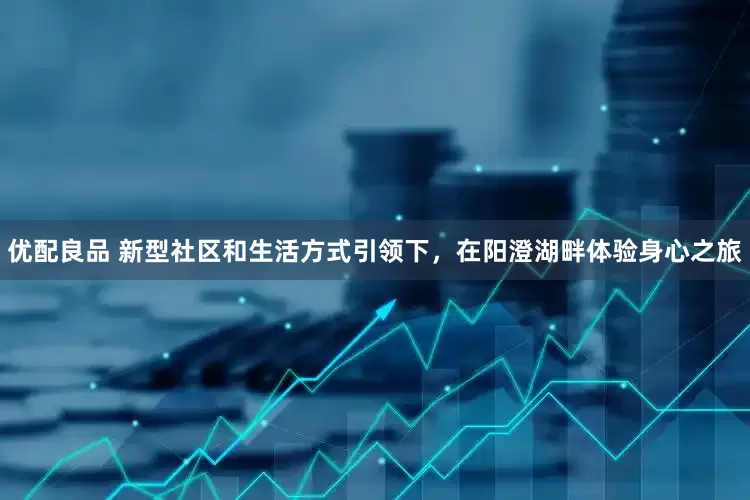 优配良品 新型社区和生活方式引领下，在阳澄湖畔体验身心之旅