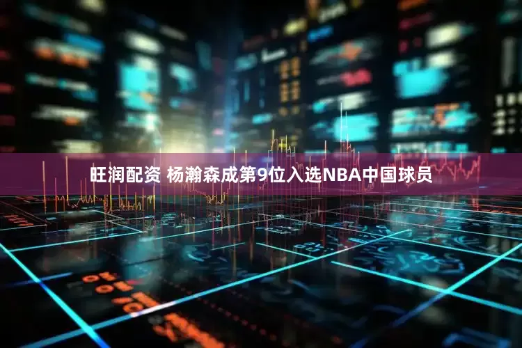 旺润配资 杨瀚森成第9位入选NBA中国球员