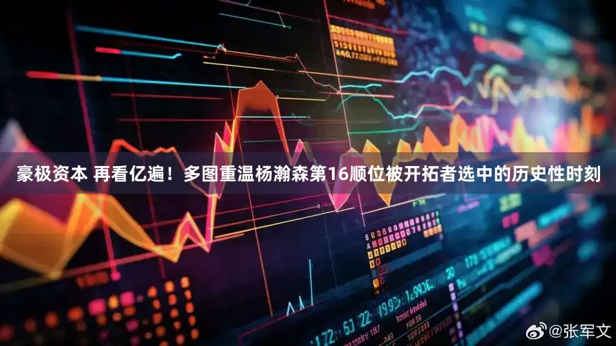 豪极资本 再看亿遍！多图重温杨瀚森第16顺位被开拓者选中的历史性时刻