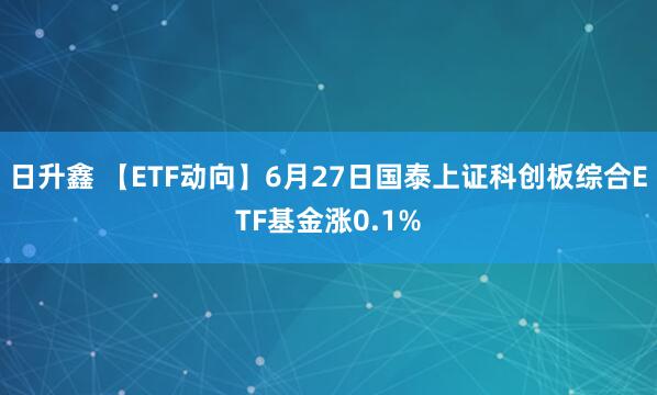 日升鑫 【ETF动向】6月27日国泰上证科创板综合ETF基金涨0.1%