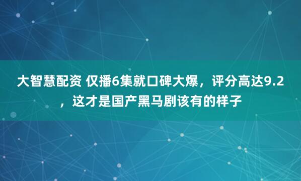 大智慧配资 仅播6集就口碑大爆，评分高达9.2，这才是国产黑马剧该有的样子