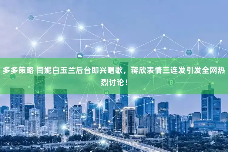 多多策略 闫妮白玉兰后台即兴唱歌，蒋欣表情三连发引发全网热烈讨论！