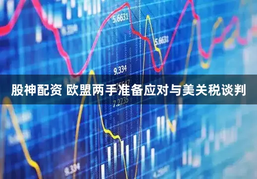 股神配资 欧盟两手准备应对与美关税谈判