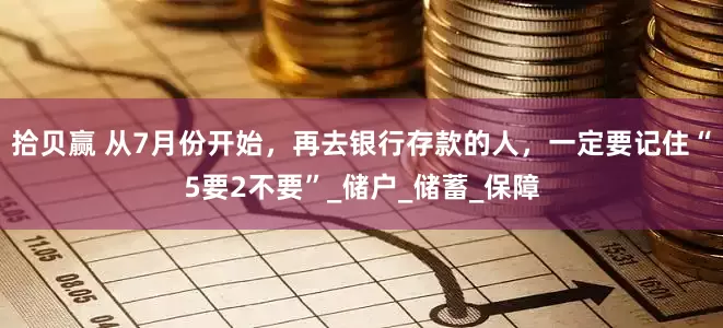 拾贝赢 从7月份开始，再去银行存款的人，一定要记住“5要2不要”_储户_储蓄_保障