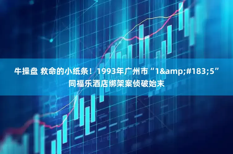 牛操盘 救命的小纸条！1993年广州市“1·5”同福乐酒店绑架案侦破始末
