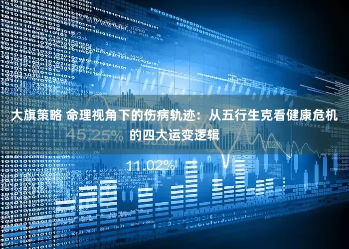 大旗策略 命理视角下的伤病轨迹：从五行生克看健康危机的四大运变逻辑