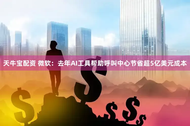 天牛宝配资 微软：去年AI工具帮助呼叫中心节省超5亿美元成本