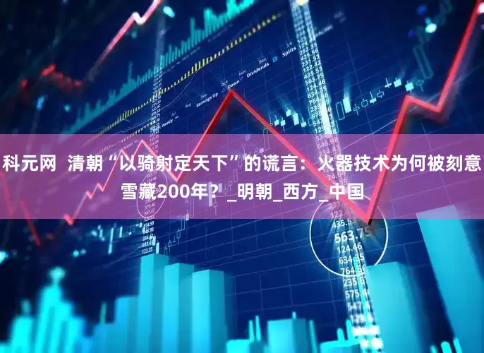 科元网  清朝“以骑射定天下”的谎言：火器技术为何被刻意雪藏200年？_明朝_西方_中国