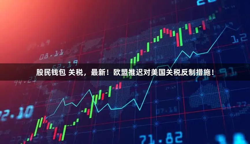 股民钱包 关税，最新！欧盟推迟对美国关税反制措施！