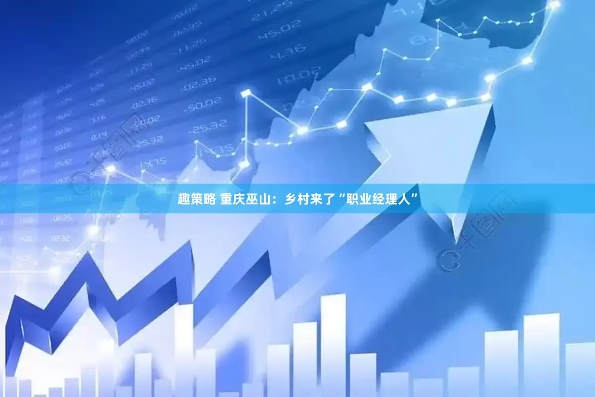 趣策略 重庆巫山：乡村来了“职业经理人”