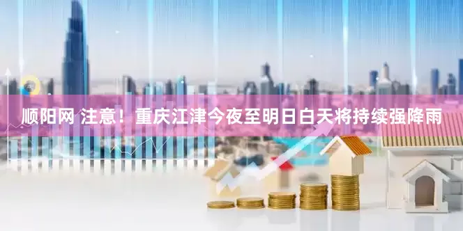 顺阳网 注意！重庆江津今夜至明日白天将持续强降雨
