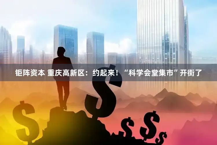 钜阵资本 重庆高新区：约起来！“科学会堂集市”开街了