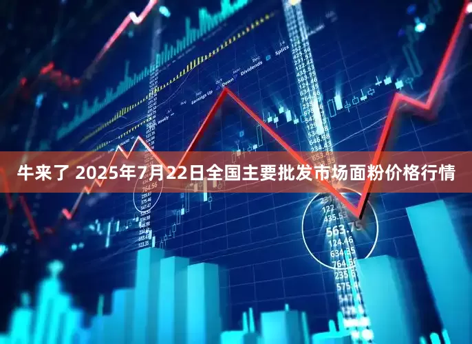 牛来了 2025年7月22日全国主要批发市场面粉价格行情
