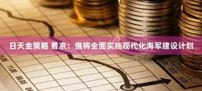 日天金策略 普京：俄将全面实施现代化海军建设计划