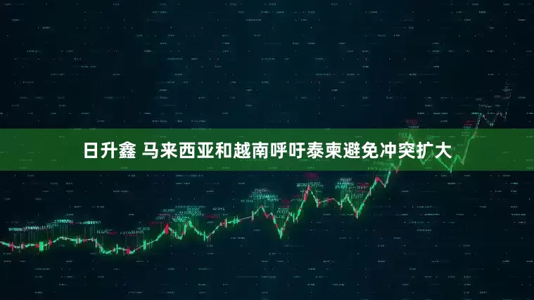 日升鑫 马来西亚和越南呼吁泰柬避免冲突扩大