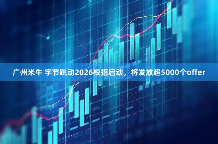 广州米牛 字节跳动2026校招启动，将发放超5000个offer