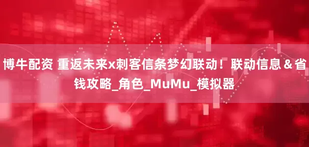 博牛配资 重返未来x刺客信条梦幻联动！联动信息＆省钱攻略_角色_MuMu_模拟器
