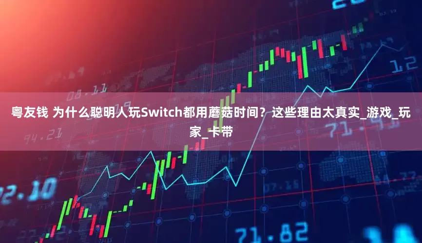 粤友钱 为什么聪明人玩Switch都用蘑菇时间？这些理由太真实_游戏_玩家_卡带