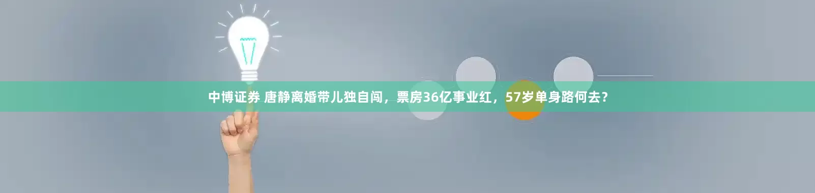 中博证券 唐静离婚带儿独自闯，票房36亿事业红，57岁单身路何去？