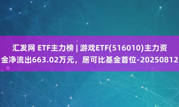 汇发网 ETF主力榜 | 游戏ETF(516010)主力资金净流出663.02万元，居可比基金首位-20250812