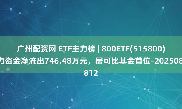 广州配资网 ETF主力榜 | 800ETF(515800)主力资金净流出746.48万元，居可比基金首位-20250812