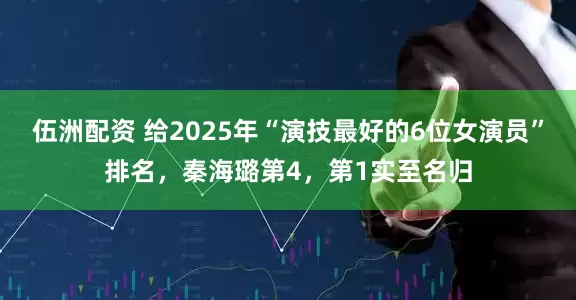 伍洲配资 给2025年“演技最好的6位女演员”排名，秦海璐第4，第1实至名归