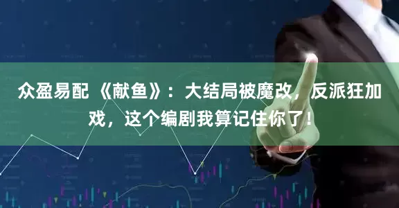 众盈易配 《献鱼》：大结局被魔改，反派狂加戏，这个编剧我算记住你了！