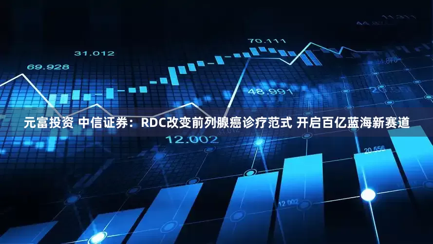 元富投资 中信证券：RDC改变前列腺癌诊疗范式 开启百亿蓝海新赛道