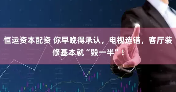 恒运资本配资 你早晚得承认，电视选错，客厅装修基本就“毁一半”！