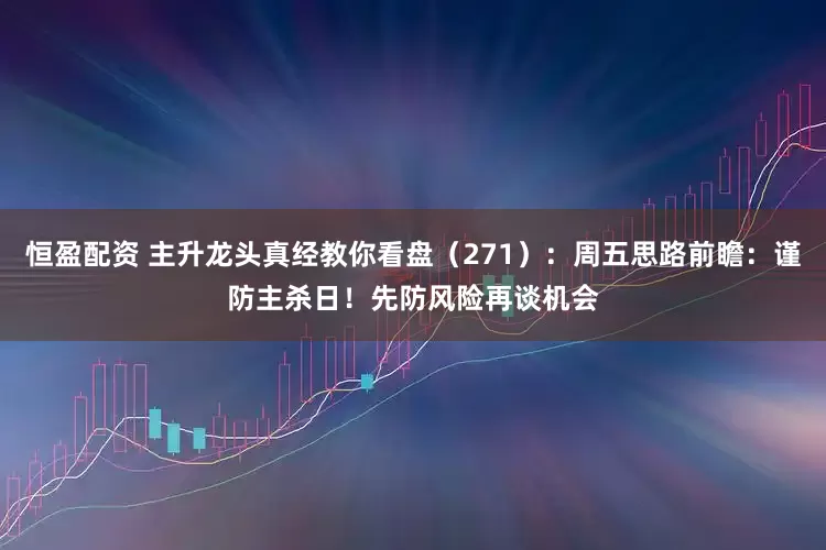 恒盈配资 主升龙头真经教你看盘（271）：周五思路前瞻：谨防主杀日！先防风险再谈机会