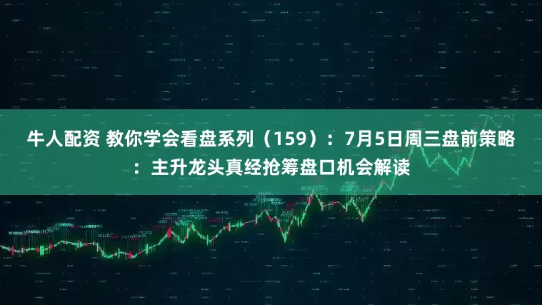 牛人配资 教你学会看盘系列（159）：7月5日周三盘前策略：主升龙头真经抢筹盘口机会解读