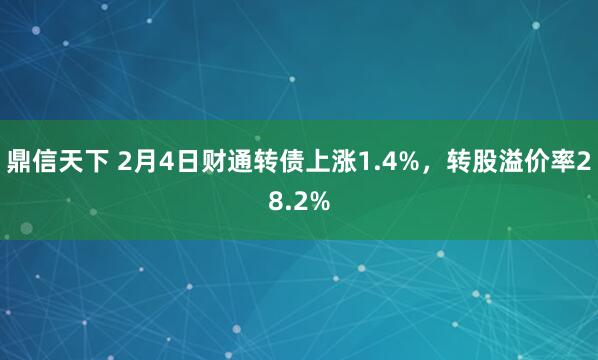 鼎信天下 2月4日财通转债上涨1.4%，转股溢价率28.2%