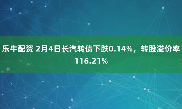 乐牛配资 2月4日长汽转债下跌0.14%，转股溢价率116.21%