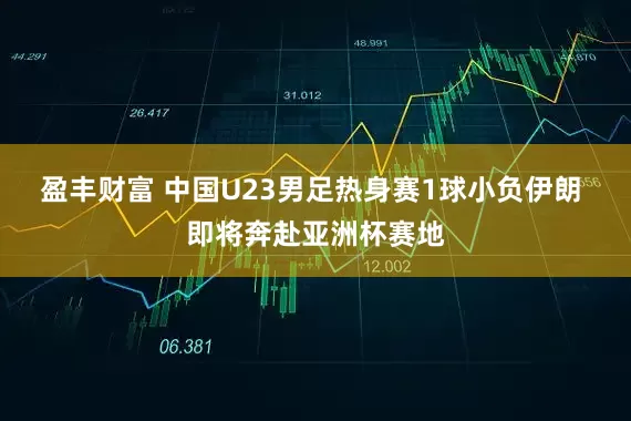 盈丰财富 中国U23男足热身赛1球小负伊朗 即将奔赴亚洲杯赛地