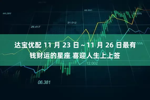 达宝优配 11 月 23 日～11 月 26 日最有钱财运的星座 喜迎人生上上签