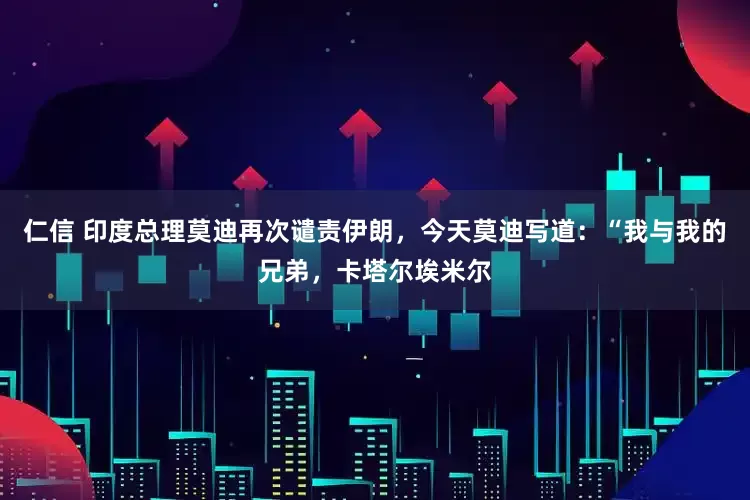 仁信 印度总理莫迪再次谴责伊朗，今天莫迪写道：“我与我的兄弟，卡塔尔埃米尔