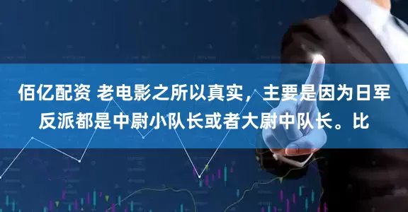 佰亿配资 老电影之所以真实，主要是因为日军反派都是中尉小队长或者大尉中队长。比