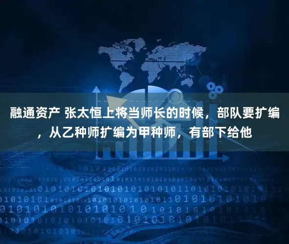 融通资产 张太恒上将当师长的时候，部队要扩编，从乙种师扩编为甲种师，有部下给他